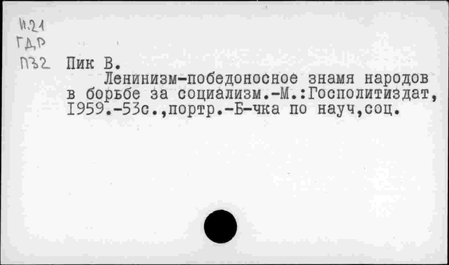 ﻿ГДЛ>
Пик В.
Ленинизм-победоносное знамя народов в борьбе за социализм.-М.:Госполитиздат, 1959.-53с.,портр.-Б-чка по науч,соц.